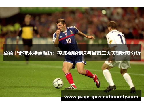 莫德里奇技术特点解析：控球视野传球与盘带三大关键因素分析