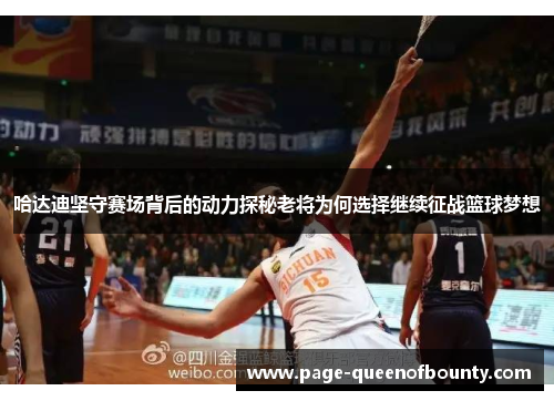 哈达迪坚守赛场背后的动力探秘老将为何选择继续征战篮球梦想