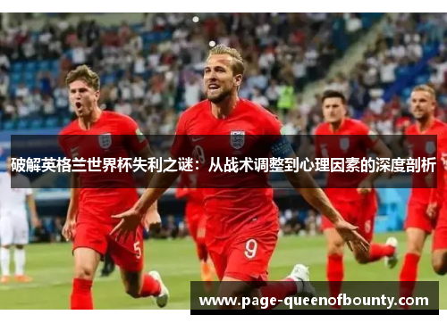 破解英格兰世界杯失利之谜：从战术调整到心理因素的深度剖析