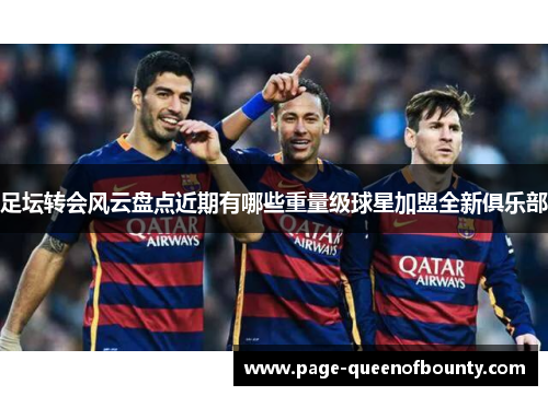 足坛转会风云盘点近期有哪些重量级球星加盟全新俱乐部
