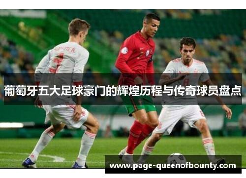 葡萄牙五大足球豪门的辉煌历程与传奇球员盘点 葡萄牙五大足球豪门的辉煌历程与传奇球员盘点