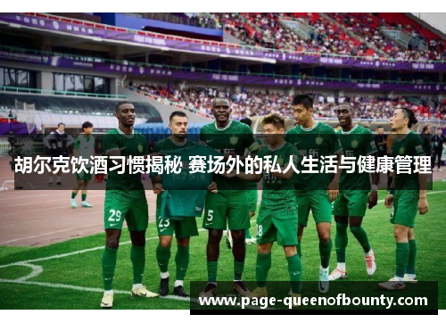 胡尔克饮酒习惯揭秘 赛场外的私人生活与健康管理