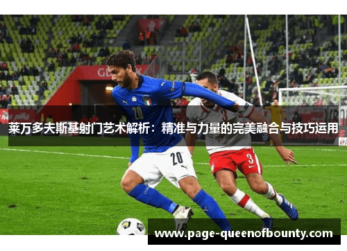 莱万多夫斯基射门艺术解析：精准与力量的完美融合与技巧运用