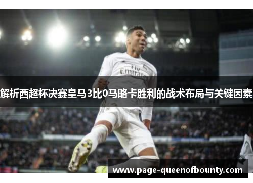解析西超杯决赛皇马3比0马略卡胜利的战术布局与关键因素