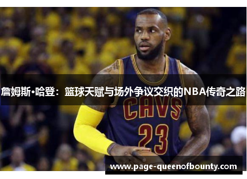 詹姆斯·哈登：篮球天赋与场外争议交织的NBA传奇之路