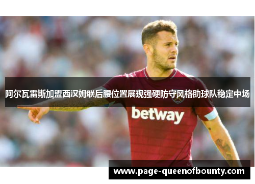阿尔瓦雷斯加盟西汉姆联后腰位置展现强硬防守风格助球队稳定中场